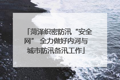 菏泽织密防汛“安全网” 全力做好内河与城市防汛备汛工作