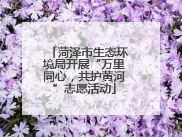 菏泽市生态环境局开展“万里同心，共护黄河”志愿活动