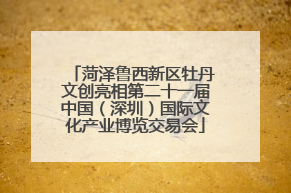 菏泽鲁西新区牡丹文创亮相第二十一届中国（深圳）国际文化产业博览交易会