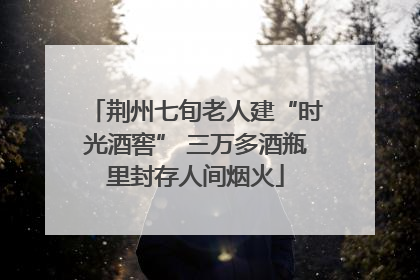 荆州七旬老人建“时光酒窖” 三万多酒瓶里封存人间烟火