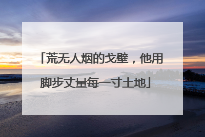 荒无人烟的戈壁，他用脚步丈量每一寸土地