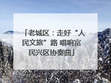 老城区：走好“人民文旅”路 唱响富民兴区协奏曲