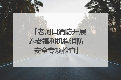 老河口消防开展养老福利机构消防安全专项检查