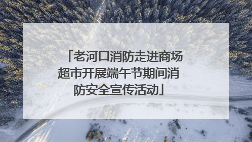 老河口消防走进商场超市开展端午节期间消防安全宣传活动