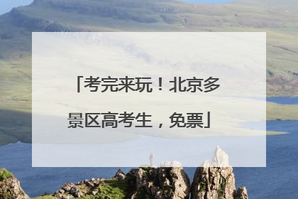 考完来玩！北京多景区高考生，免票