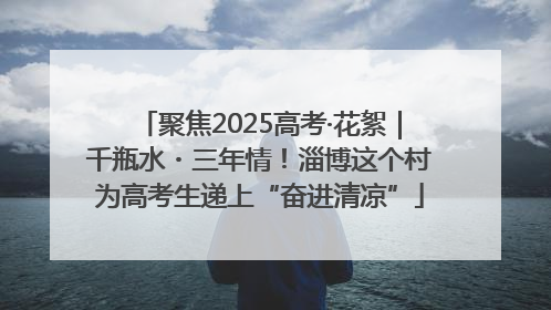 聚焦2025高考·花絮｜千瓶水・三年情！淄博这个村为高考生递上“奋进清凉”