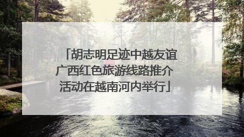 胡志明足迹中越友谊广西红色旅游线路推介活动在越南河内举行