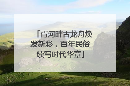胥河畔古龙舟焕发新彩，百年民俗续写时代华章
