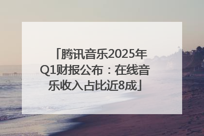腾讯音乐2025年Q1财报公布：在线音乐收入占比近8成