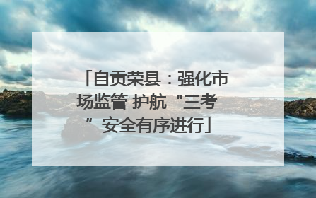自贡荣县：强化市场监管 护航“三考”安全有序进行