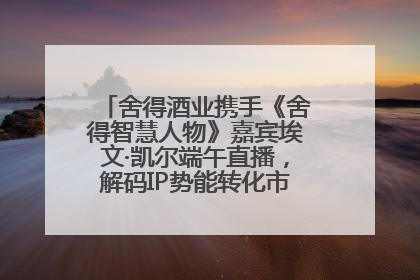 舍得酒业携手《舍得智慧人物》嘉宾埃文·凯尔端午直播，解码IP势能转化市场销量的有效路径