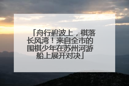 舟行碧波上，棋落长风湾！来自全市的围棋少年在苏州河游船上展开对决