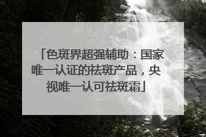 色斑界超强辅助：国家唯一认证的祛斑产品，央视唯一认可祛斑霜