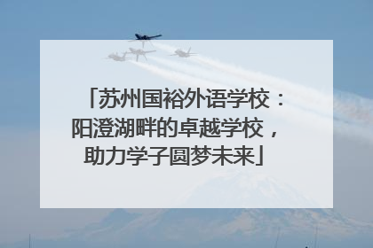 苏州国裕外语学校：阳澄湖畔的卓越学校，助力学子圆梦未来