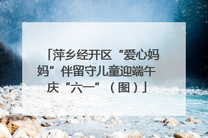 萍乡经开区“爱心妈妈”伴留守儿童迎端午庆“六一”（图）