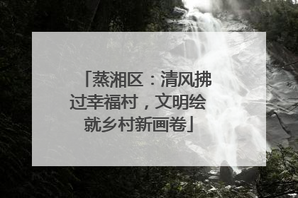 蒸湘区：清风拂过幸福村，文明绘就乡村新画卷