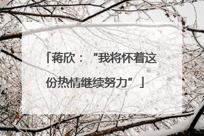 蒋欣：“我将怀着这份热情继续努力”