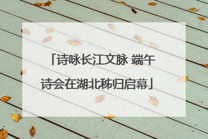 诗咏长江文脉 端午诗会在湖北秭归启幕