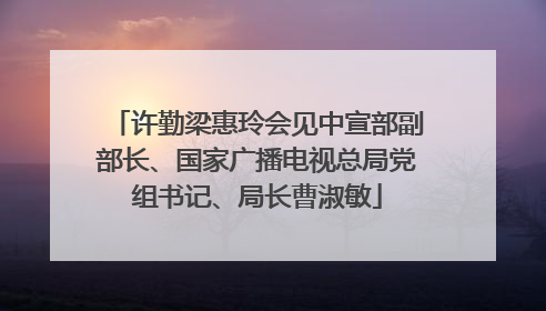 许勤梁惠玲会见中宣部副部长、国家广播电视总局党组书记、局长曹淑敏