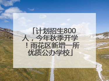 计划招生800人，今年秋季开学！雨花区新增一所优质公办学校