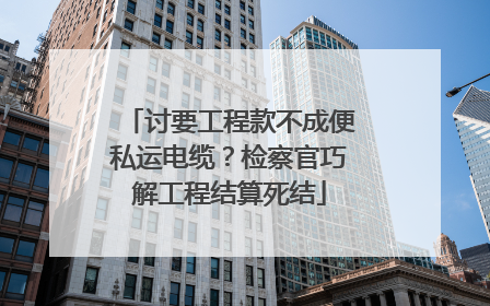 讨要工程款不成便私运电缆？检察官巧解工程结算死结