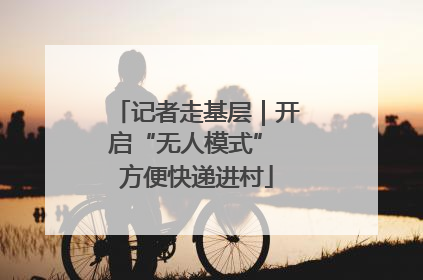 记者走基层｜开启“无人模式” 方便快递进村