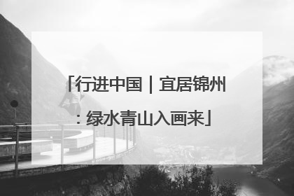 行进中国｜宜居锦州：绿水青山入画来