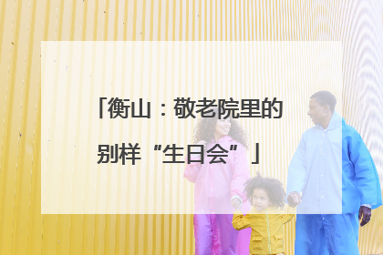 衡山：敬老院里的别样“生日会”