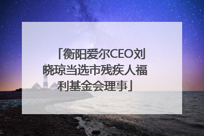 衡阳爱尔CEO刘晓琼当选市残疾人福利基金会理事