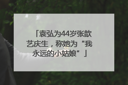 袁弘为44岁张歆艺庆生，称她为“我永远的小姑娘”
