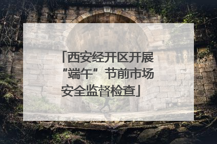 西安经开区开展“端午”节前市场安全监督检查