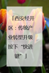 西安经开区：传统产业转型升级按下“快进键”