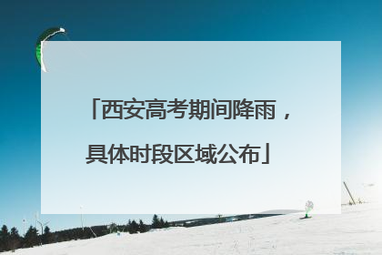 西安高考期间降雨，具体时段区域公布