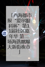 西海都市报“爱尔眼科杯”第11届社区嘉年华 第二场海选燃爆大新街夜市