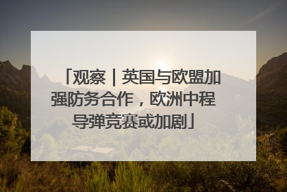 观察｜英国与欧盟加强防务合作，欧洲中程导弹竞赛或加剧