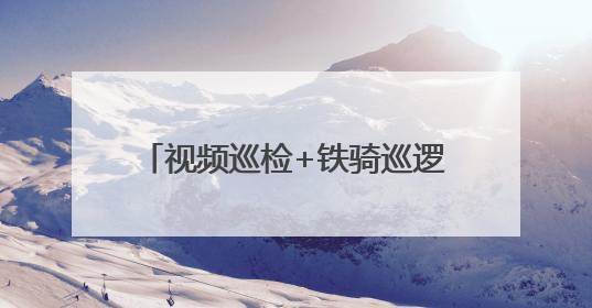 视频巡检+铁骑巡逻！端午期间，冰城交警守护“在路上”