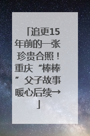 追更15年前的一张珍贵合照！重庆“棒棒”父子故事暖心后续→