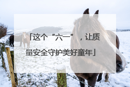 这个“六一”，让质量安全守护美好童年