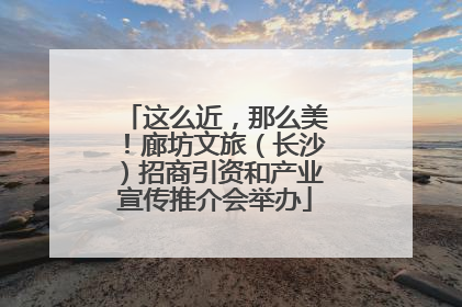 这么近，那么美！廊坊文旅（长沙）招商引资和产业宣传推介会举办