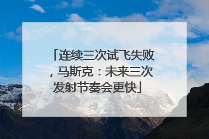 连续三次试飞失败，马斯克：未来三次发射节奏会更快