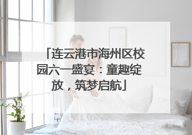 连云港市海州区校园六一盛宴：童趣绽放，筑梦启航