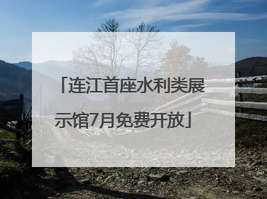 连江首座水利类展示馆7月免费开放