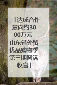 达成合作意向约3000万元 山东省外贸优品购物季第三期圆满收官