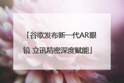 谷歌发布新一代AR眼镜 立讯精密深度赋能