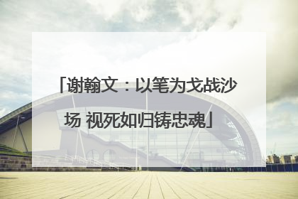 谢翰文：以笔为戈战沙场 视死如归铸忠魂