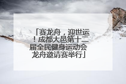赛龙舟，迎世运！成都大邑第十二届全民健身运动会龙舟邀请赛举行