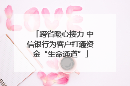 跨省暖心接力 中信银行为客户打通资金“生命通道”