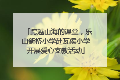 跨越山海的课堂，乐山新桥小学赴瓦侯小学开展爱心支教活动
