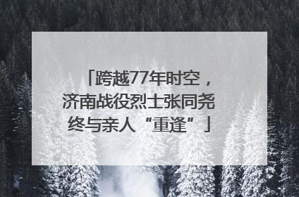 跨越77年时空，济南战役烈士张同尧终与亲人“重逢”
