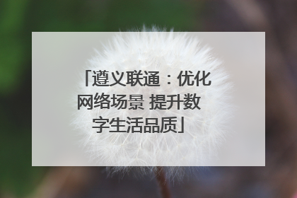 遵义联通：优化网络场景 提升数字生活品质